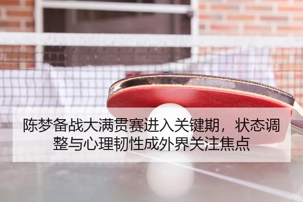 陈梦备战大满贯赛进入关键期，状态调整与心理韧性成外界关注焦点